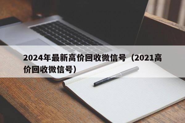 2024年最新高价回收微信号（2021高价回收微信号）