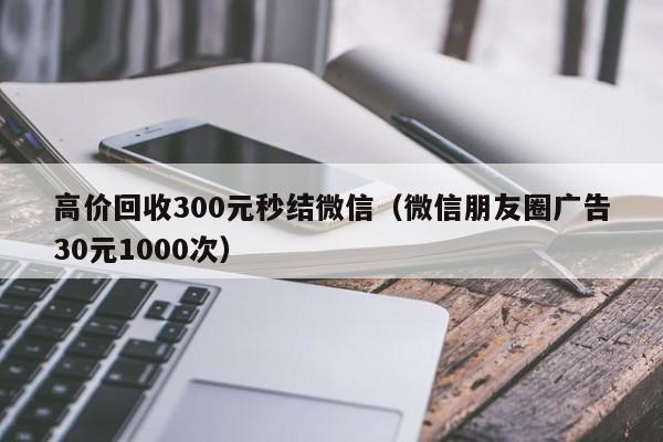 高价回收300元秒结微信（微信朋友圈广告30元1000次）