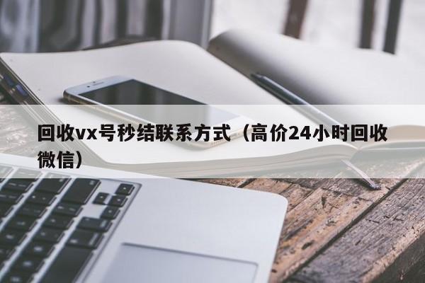 回收vx号秒结联系方式（高价24小时回收微信）