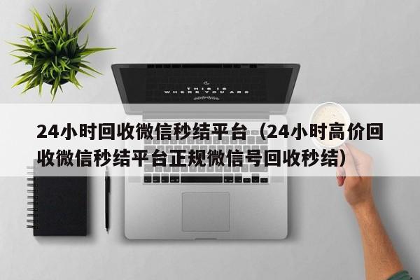 24小时回收微信秒结平台（24小时高价回收微信秒结平台正规微信号回收秒结）