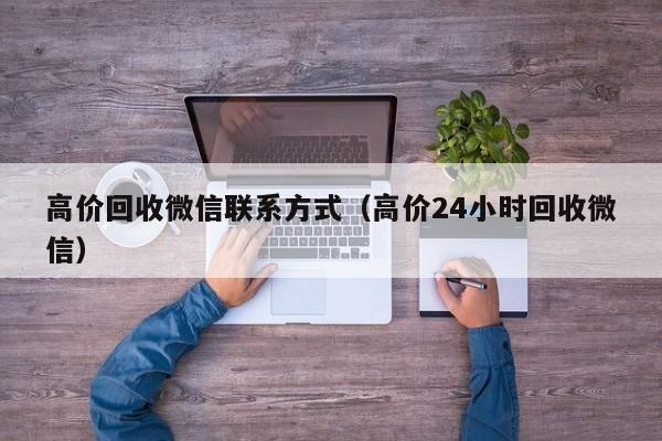 高价回收微信联系方式（高价24小时回收微信）