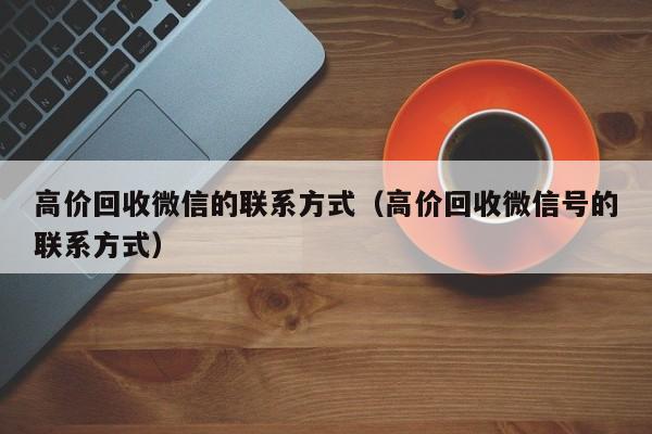 高价回收微信的联系方式（高价回收微信号的联系方式）