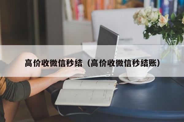 高价收微信秒结（高价收微信秒结账）