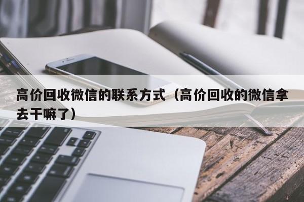 高价回收微信的联系方式（高价回收的微信拿去干嘛了）