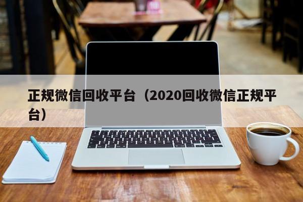 正规微信回收平台（2020回收微信正规平台）