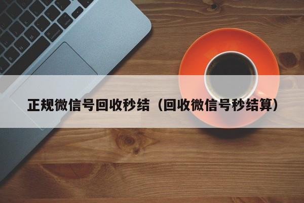 正规微信号回收秒结（回收微信号秒结算）