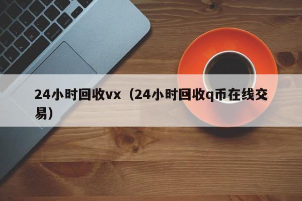 24小时回收vx（24小时回收q币在线交易）