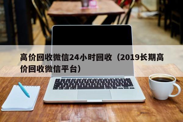 高价回收微信24小时回收（2019长期高价回收微信平台）