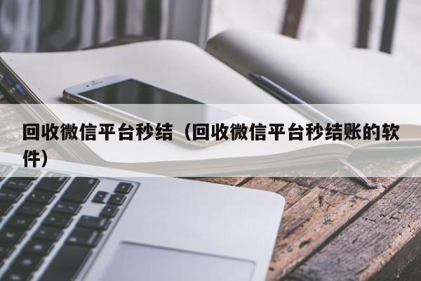 回收微信平台秒结（回收微信平台秒结账的软件）