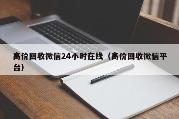 高价回收微信24小时在线（高价回收微信平台）