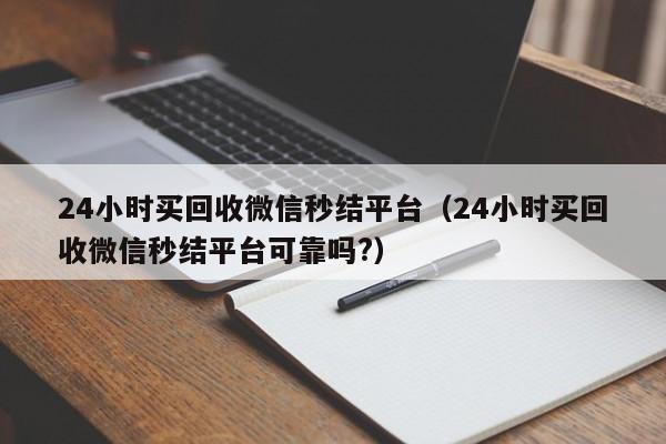 24小时买回收微信秒结平台（24小时买回收微信秒结平台可靠吗?）