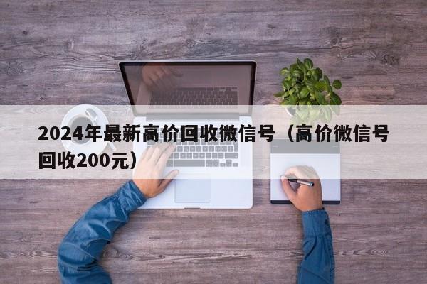 2024年最新高价回收微信号（高价微信号回收200元）