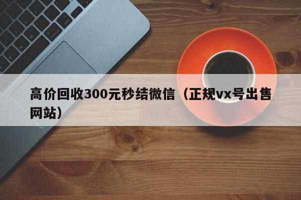 高价回收300元秒结微信（正规vx号出售网站）