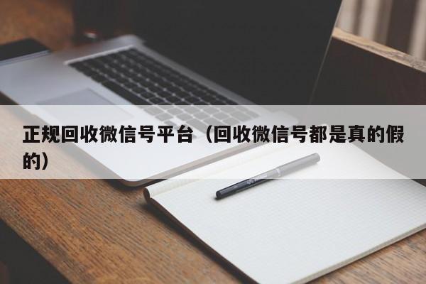 正规回收微信号平台（回收微信号都是真的假的）