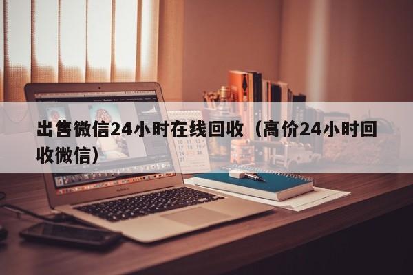 出售微信24小时在线回收（高价24小时回收微信）