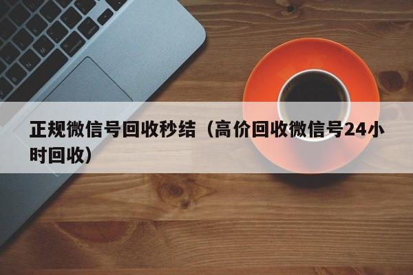 正规微信号回收秒结（高价回收微信号24小时回收）