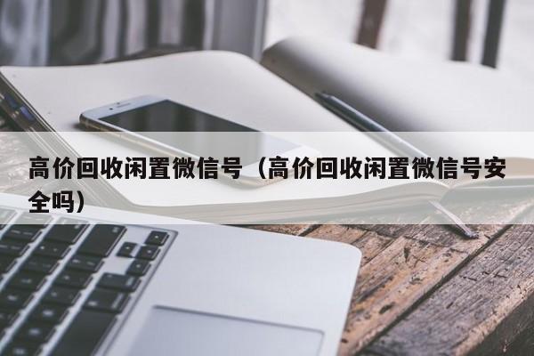 高价回收闲置微信号（高价回收闲置微信号安全吗）