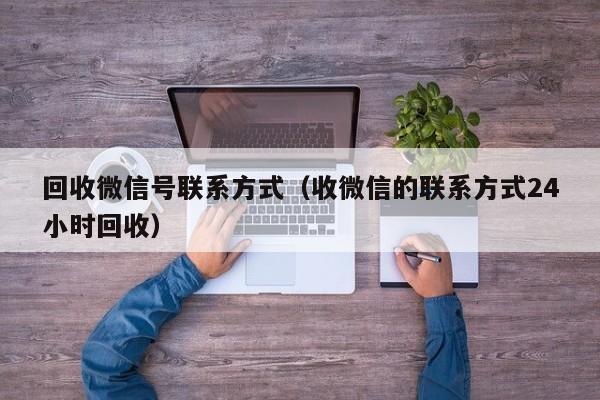 回收微信号联系方式（收微信的联系方式24小时回收）