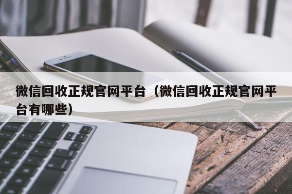 微信回收正规官网平台（微信回收正规官网平台有哪些）