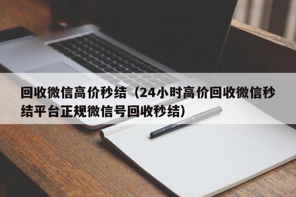 回收微信高价秒结（24小时高价回收微信秒结平台正规微信号回收秒结）