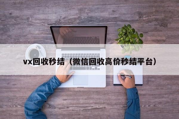 vx回收秒结（微信回收高价秒结平台）