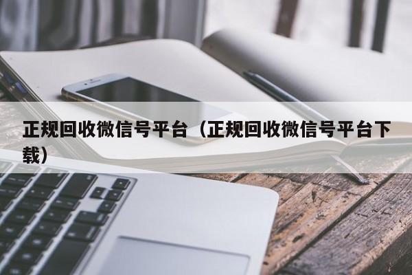 正规回收微信号平台（正规回收微信号平台下载）