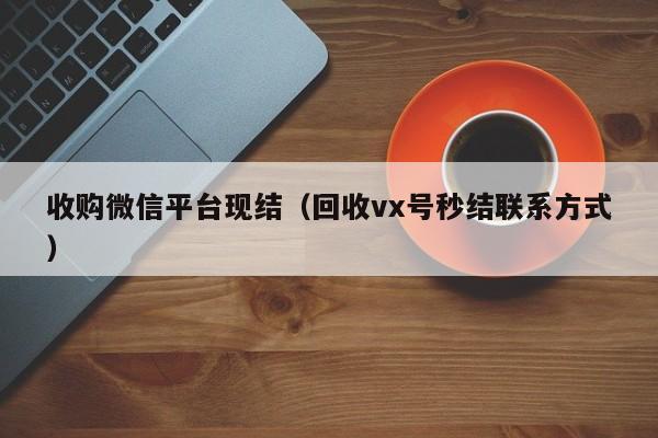 收购微信平台现结（回收vx号秒结联系方式）