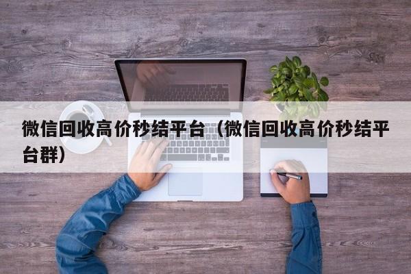 微信回收高价秒结平台（微信回收高价秒结平台群）