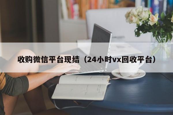 收购微信平台现结（24小时vx回收平台）