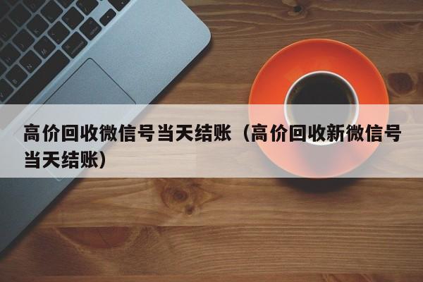 高价回收微信号当天结账（高价回收新微信号当天结账）