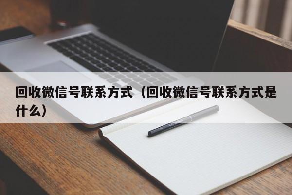 回收微信号联系方式（回收微信号联系方式是什么）