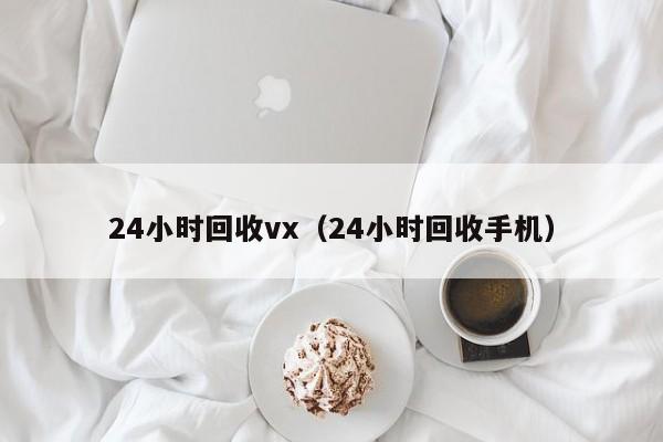 24小时回收vx（24小时回收手机）