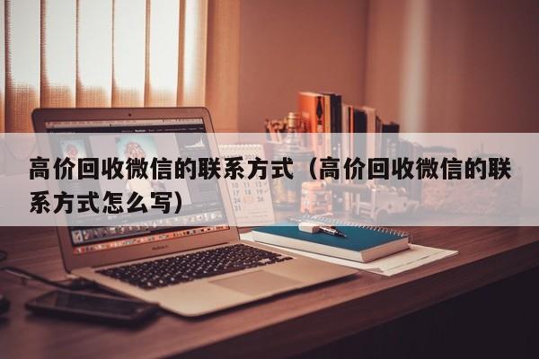 高价回收微信的联系方式（高价回收微信的联系方式怎么写）