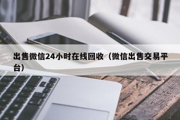 出售微信24小时在线回收（微信出售交易平台）