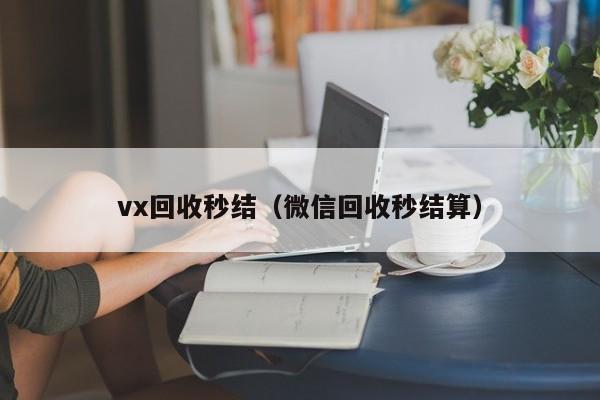 vx回收秒结（微信回收秒结算）