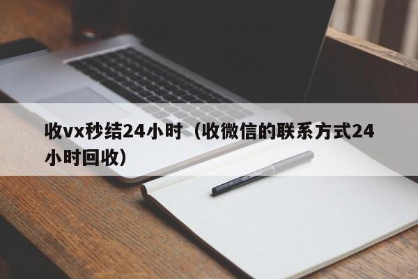 收vx秒结24小时（收微信的联系方式24小时回收）