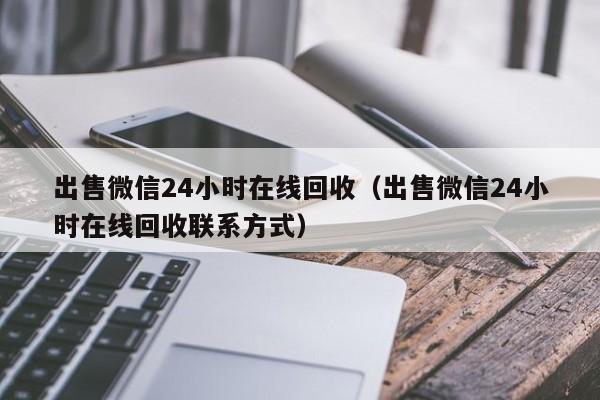 出售微信24小时在线回收（出售微信24小时在线回收联系方式）