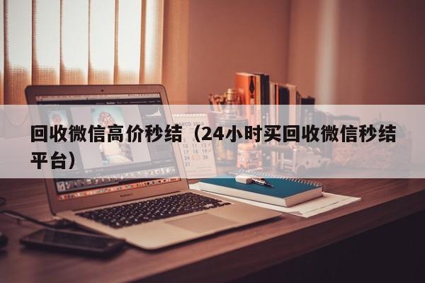 回收微信高价秒结（24小时买回收微信秒结平台）