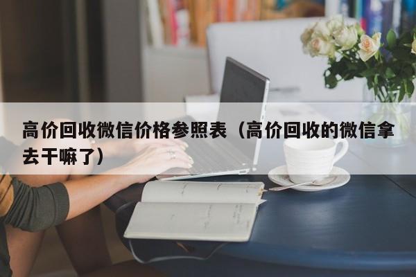 高价回收微信价格参照表（高价回收的微信拿去干嘛了）