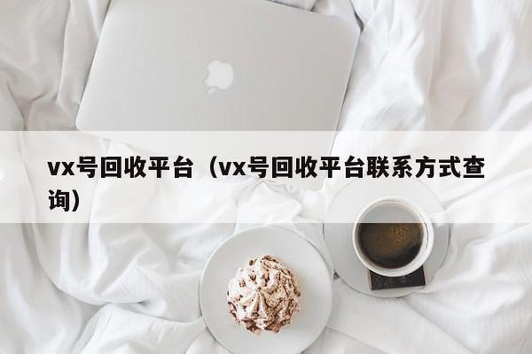 vx号回收平台（vx号回收平台联系方式查询）