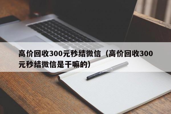 高价回收300元秒结微信（高价回收300元秒结微信是干嘛的）