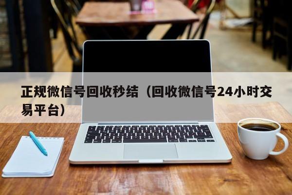 正规微信号回收秒结（回收微信号24小时交易平台）