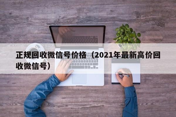 正规回收微信号价格（2021年最新高价回收微信号）