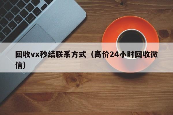 回收vx秒结联系方式（高价24小时回收微信）