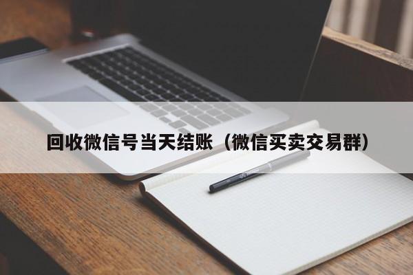 回收微信号当天结账（微信买卖交易群）