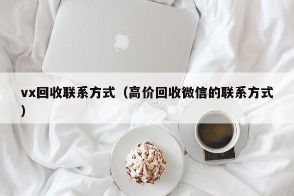 vx回收联系方式（高价回收微信的联系方式）