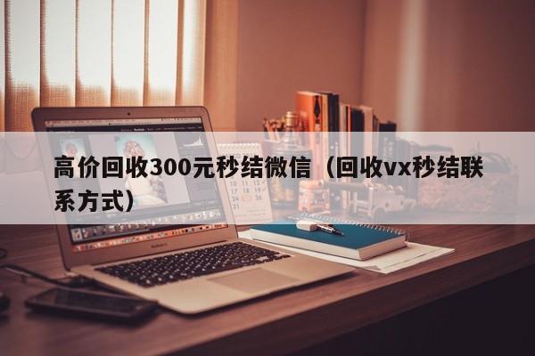 高价回收300元秒结微信（回收vx秒结联系方式）