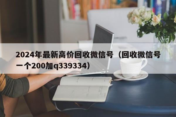 2024年最新高价回收微信号（回收微信号一个200加q339334）