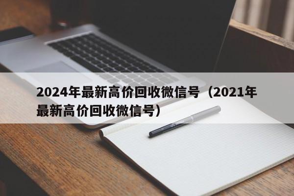 2024年最新高价回收微信号（2021年最新高价回收微信号）