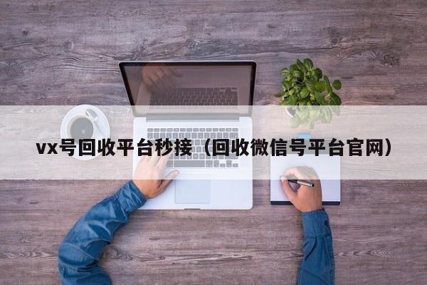 vx号回收平台秒接（回收微信号平台官网）